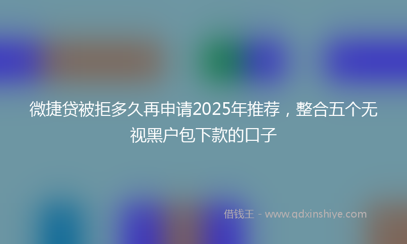 微捷贷被拒多久再申请2025年推荐，整合五个无视黑户包下款的口子