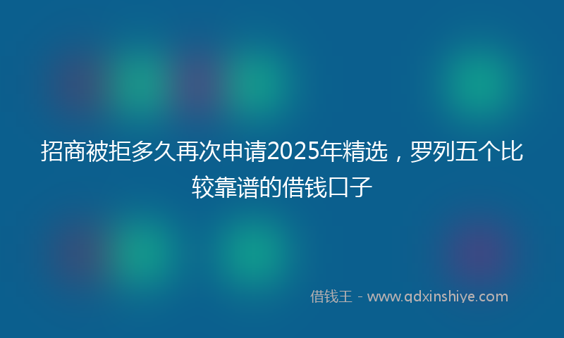 招商被拒多久再次申请2025年精选，罗列五个比较靠谱的借钱口子