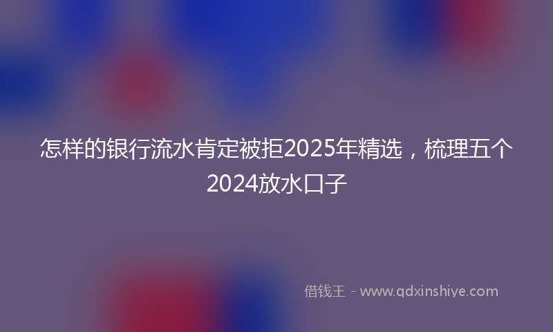 怎样的银行流水肯定被拒2025年精选，梳理五个2024放水口子
