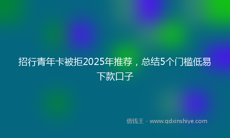 招行青年卡被拒2025年推荐，总结5个门槛低易下款口子