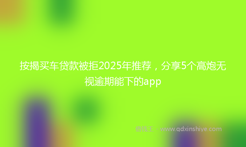 按揭买车贷款被拒2025年推荐，分享5个高炮无视逾期能下的app