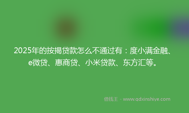 2025年的按揭贷款怎么不通过有：度小满金融、e微贷、惠商贷、小米贷款、东方汇等。