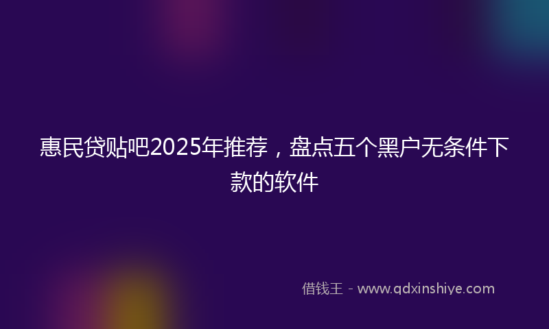 惠民贷贴吧2025年推荐，盘点五个黑户无条件下款的软件
