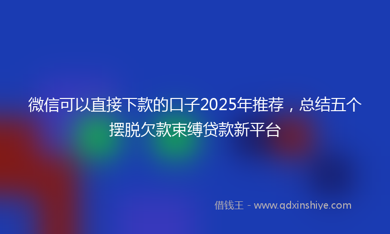 微信可以直接下款的口子2025年推荐，总结五个摆脱欠款束缚贷款新平台