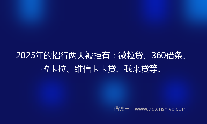 2025年的招行两天被拒有：微粒贷、360借条、拉卡拉、维信卡卡贷、我来贷等。