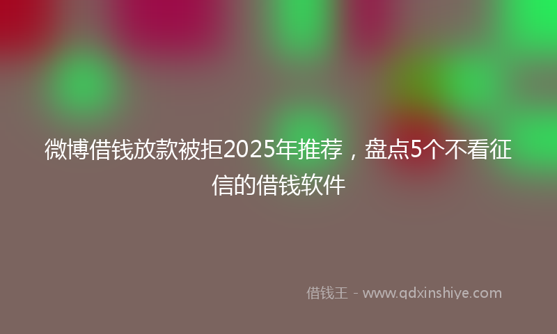 微博借钱放款被拒2025年推荐，盘点5个不看征信的借钱软件