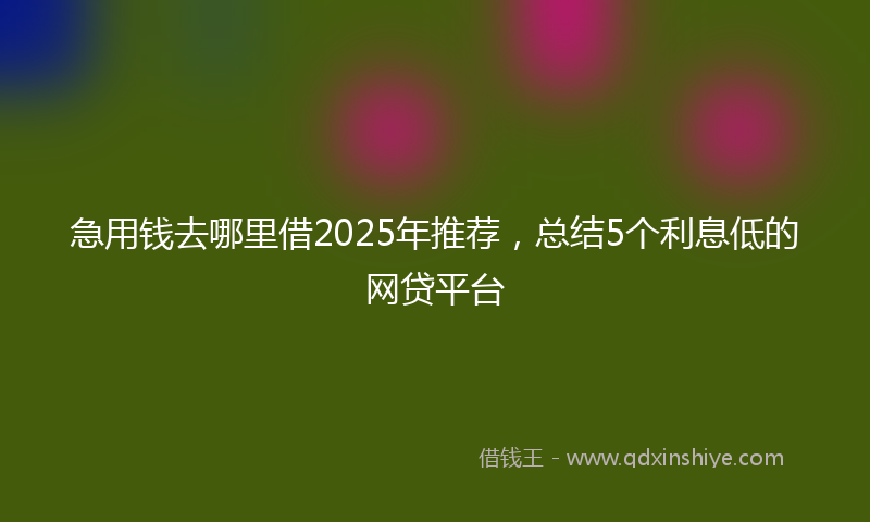 急用钱去哪里借2025年推荐，总结5个利息低的网贷平台