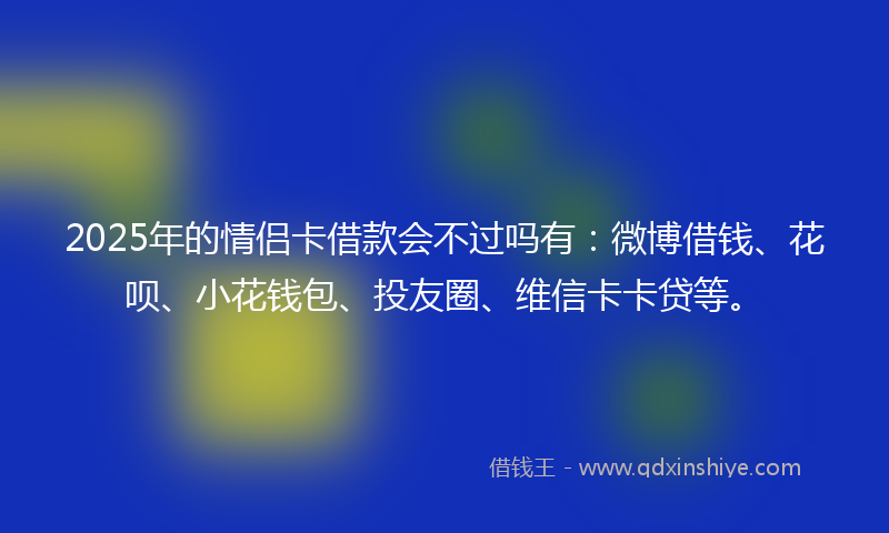 2025年的情侣卡借款会不过吗有：微博借钱、花呗、小花钱包、投友圈、维信卡卡贷等。