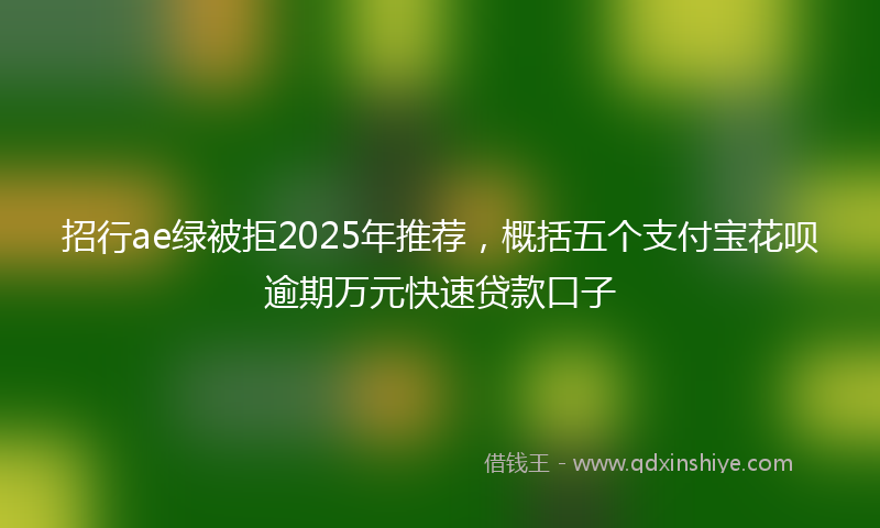 招行ae绿被拒2025年推荐，概括五个支付宝花呗逾期万元快速贷款口子