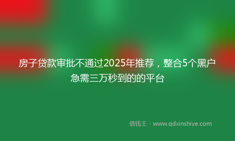 房子贷款审批不通过2025年推荐，整合5个黑户急需三万秒到的的平台