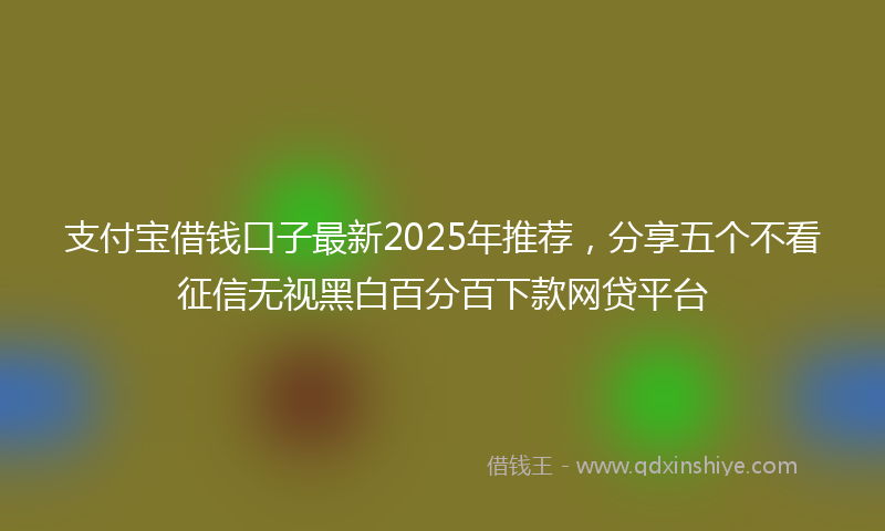 支付宝借钱口子最新2025年推荐，分享五个不看征信无视黑白百分百下款网贷平台