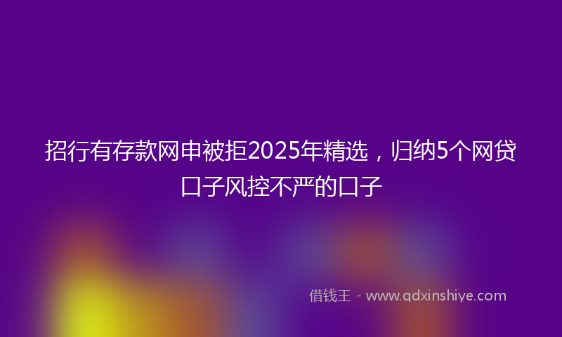 招行有存款网申被拒2025年精选，归纳5个网贷口子风控不严的口子