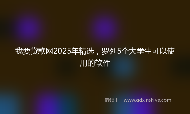 我要贷款网2025年精选，罗列5个大学生可以使用的软件