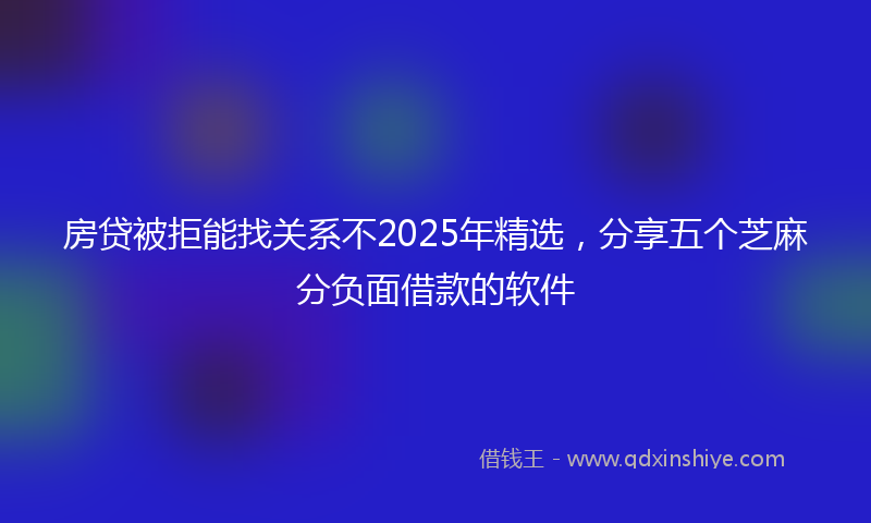 房贷被拒能找关系不2025年精选，分享五个芝麻分负面借款的软件