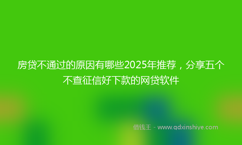 房贷不通过的原因有哪些2025年推荐，分享五个不查征信好下款的网贷软件