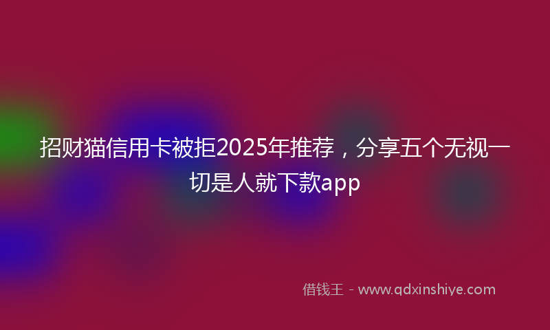 招财猫信用卡被拒2025年推荐，分享五个无视一切是人就下款app
