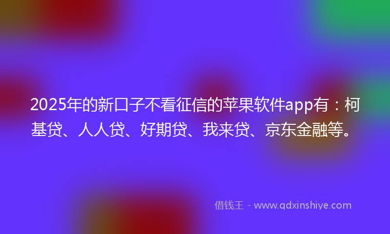 2025年的新口子不看征信的苹果软件app有：柯基贷、人人贷、好期贷、我来贷、京东金融等。