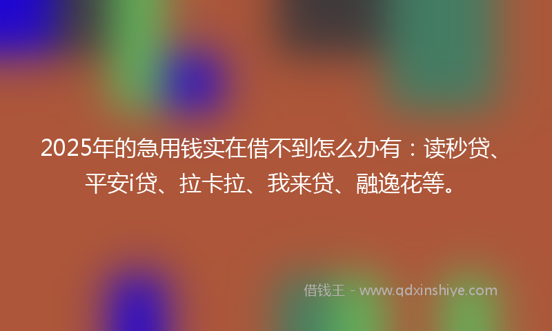 2025年的急用钱实在借不到怎么办有：读秒贷、平安i贷、拉卡拉、我来贷、融逸花等。