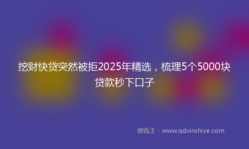 挖财快贷突然被拒2025年精选，梳理5个5000块贷款秒下口子