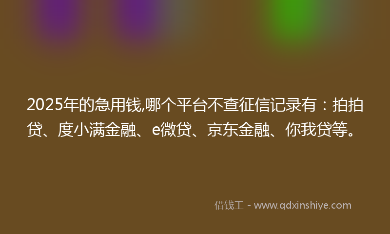 2025年的急用钱,哪个平台不查征信记录有：拍拍贷、度小满金融、e微贷、京东金融、你我贷等。