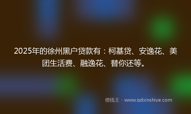 2025年的徐州黑户贷款有：柯基贷、安逸花、美团生活费、融逸花、替你还等。