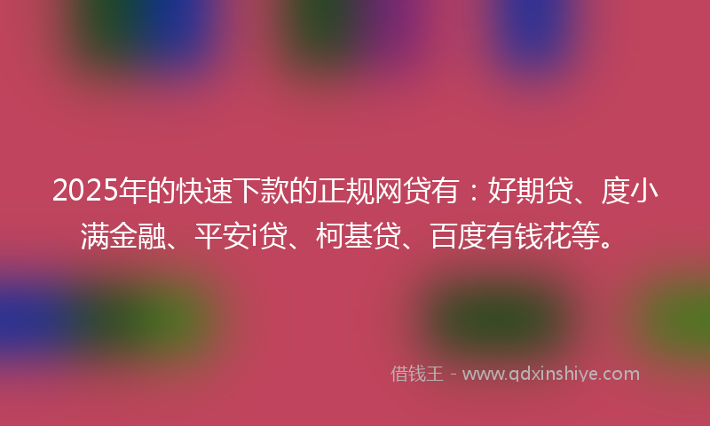 2025年的快速下款的正规网贷有：好期贷、度小满金融、平安i贷、柯基贷、百度有钱花等。