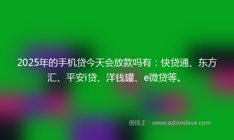 2025年的手机贷今天会放款吗有：快贷通、东方汇、平安i贷、洋钱罐、e微贷等。