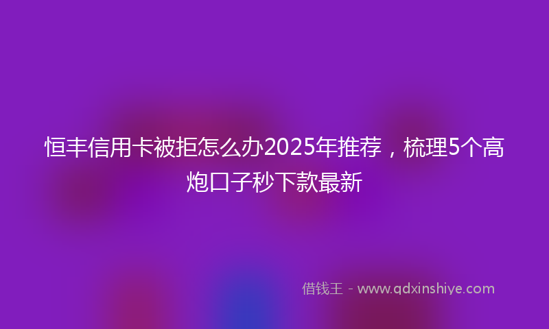 恒丰信用卡被拒怎么办2025年推荐，梳理5个高炮口子秒下款最新
