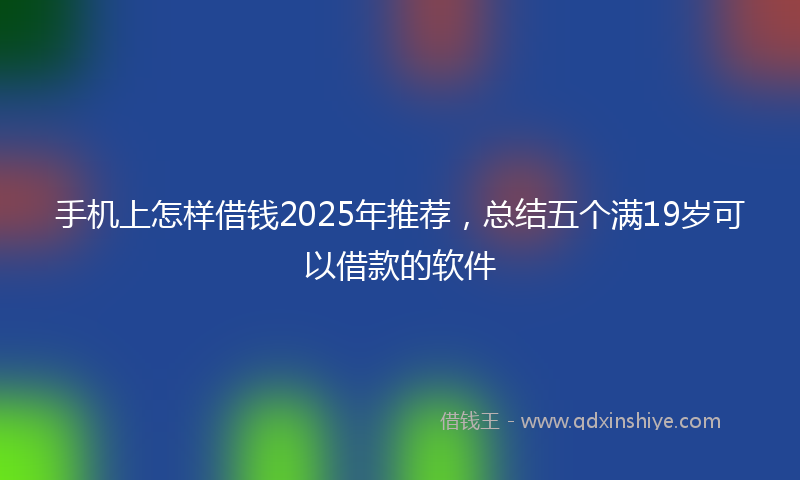 手机上怎样借钱2025年推荐，总结五个满19岁可以借款的软件
