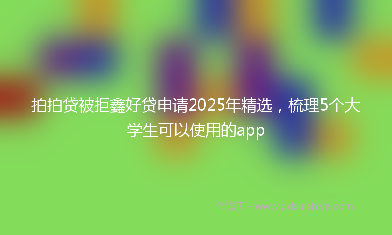 拍拍贷被拒鑫好贷申请2025年精选，梳理5个大学生可以使用的app