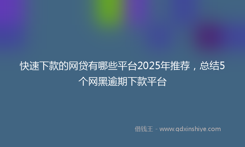 快速下款的网贷有哪些平台2025年推荐，总结5个网黑逾期下款平台