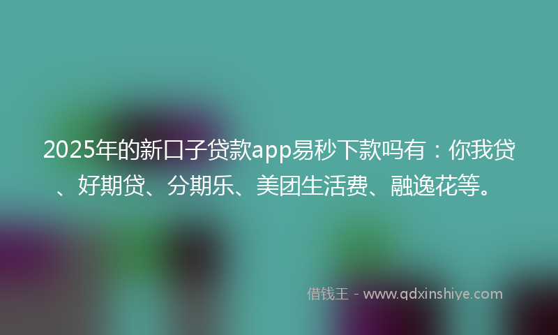 2025年的新口子贷款app易秒下款吗有：你我贷、好期贷、分期乐、美团生活费、融逸花等。