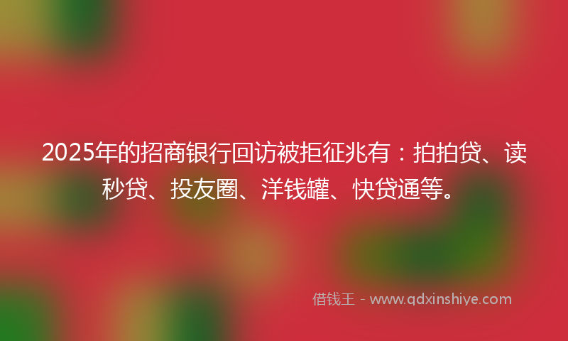2025年的招商银行回访被拒征兆有:拍拍贷、读秒贷、投友圈、洋钱罐、快贷通等。