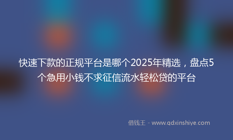 快速下款的正规平台是哪个2025年精选，盘点5个急用小钱不求征信流水轻松贷的平台