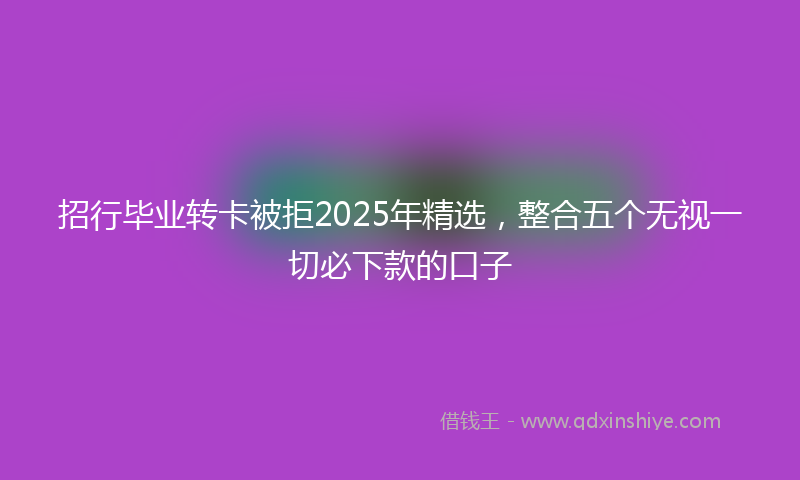 招行毕业转卡被拒2025年精选，整合五个无视一切必下款的口子