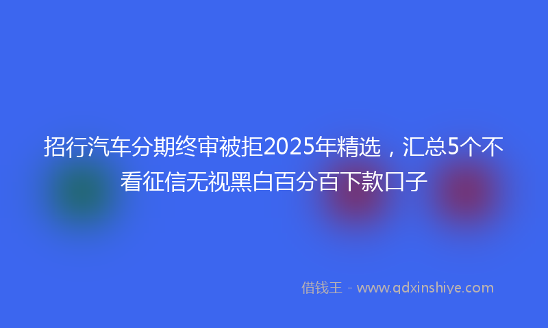 招行汽车分期终审被拒2025年精选，汇总5个不看征信无视黑白百分百下款口子