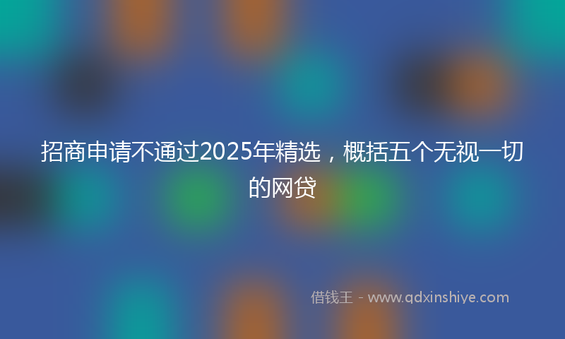 招商申请不通过2025年精选，概括五个无视一切的网贷