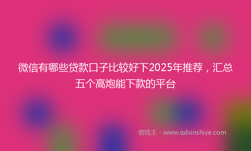 微信有哪些贷款口子比较好下2025年推荐，汇总五个高炮能下款的平台