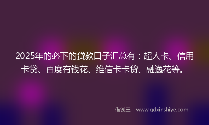 2025年的必下的贷款口子汇总有：超人卡、信用卡贷、百度有钱花、维信卡卡贷、融逸花等。
