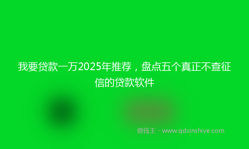 我要贷款一万2025年推荐，盘点五个真正不查征信的贷款软件