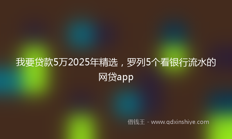 我要贷款5万2025年精选，罗列5个看银行流水的网贷app