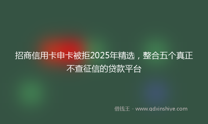 招商信用卡申卡被拒2025年精选，整合五个真正不查征信的贷款平台