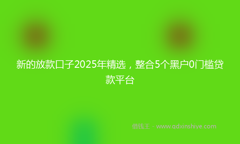 新的放款口子2025年精选，整合5个黑户0门槛贷款平台