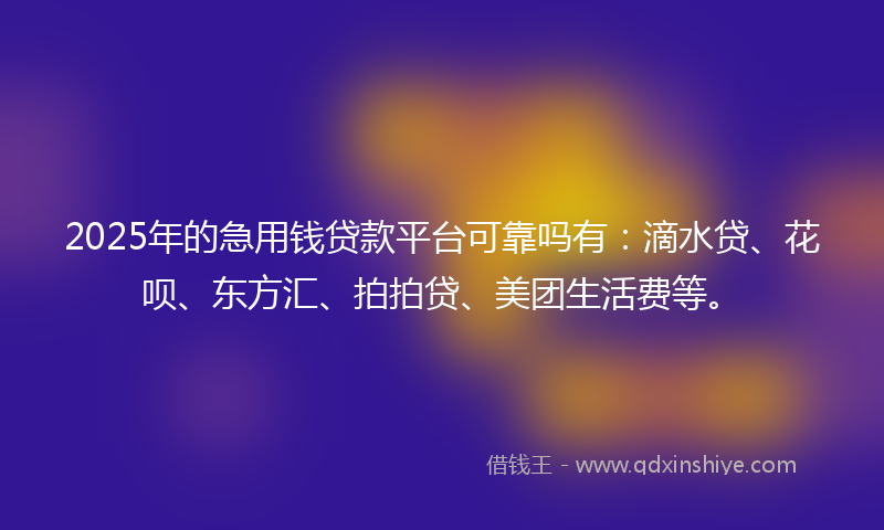 2025年的急用钱贷款平台可靠吗有：滴水贷、花呗、东方汇、拍拍贷、美团生活费等。