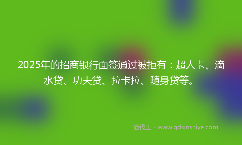 2025年的招商银行面签通过被拒有：超人卡、滴水贷、功夫贷、拉卡拉、随身贷等。