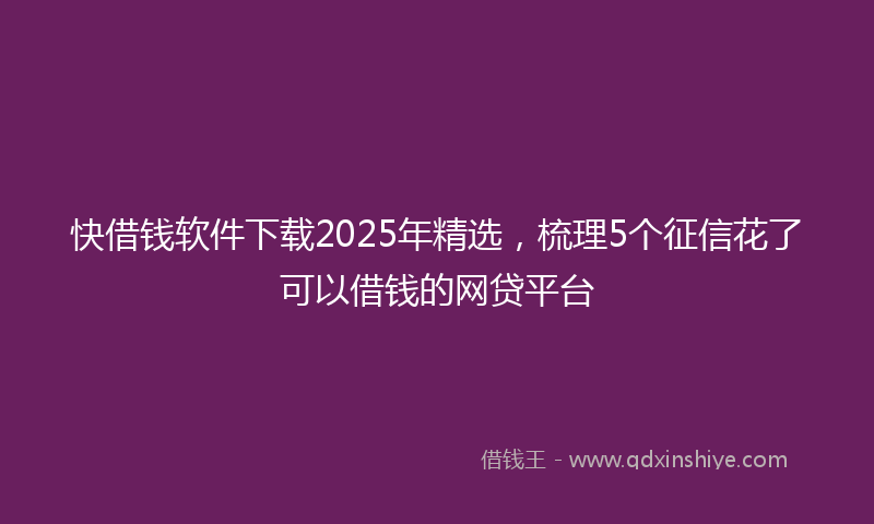 快借钱软件下载2025年精选，梳理5个征信花了可以借钱的网贷平台