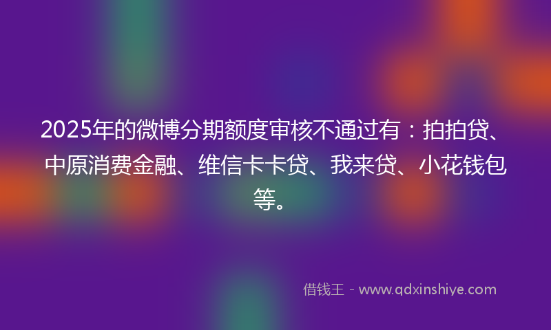2025年的微博分期额度审核不通过有：拍拍贷、中原消费金融、维信卡卡贷、我来贷、小花钱包等。