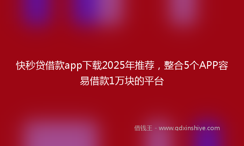 快秒贷借款app下载2025年推荐，整合5个APP容易借款1万块的平台