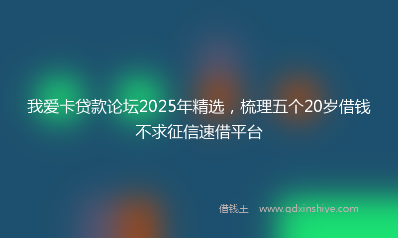 我爱卡贷款论坛2025年精选，梳理五个20岁借钱不求征信速借平台