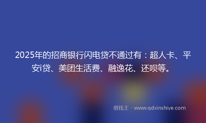 2025年的招商银行闪电贷不通过有：超人卡、平安i贷、美团生活费、融逸花、还呗等。